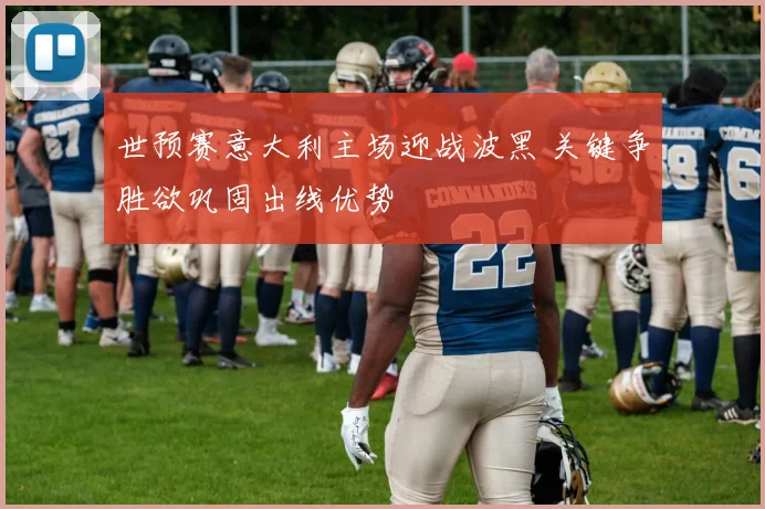 世预赛意大利主场迎战波黑 关键争胜欲巩固出线优势