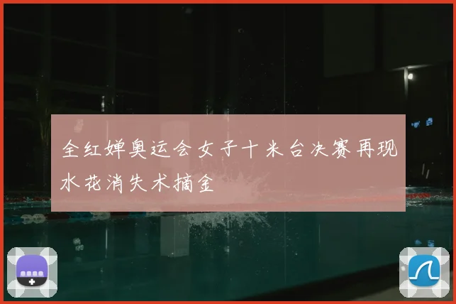 全红婵奥运会女子十米台决赛再现水花消失术摘金