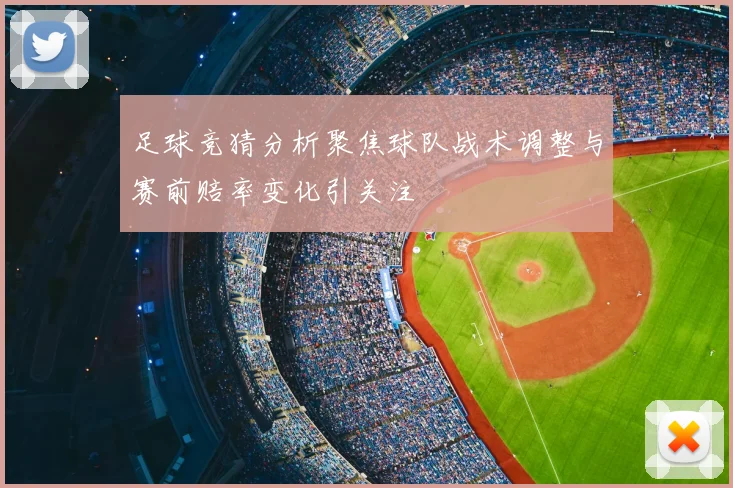足球竞猜分析聚焦球队战术调整与赛前赔率变化引关注