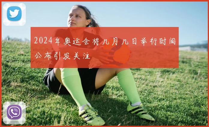 2024年奥运会将几月几日举行时间公布引发关注