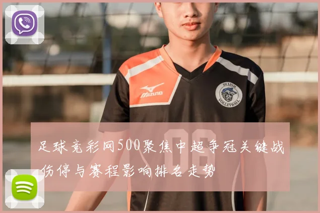 足球竞彩网500聚焦中超争冠关键战 伤停与赛程影响排名走势