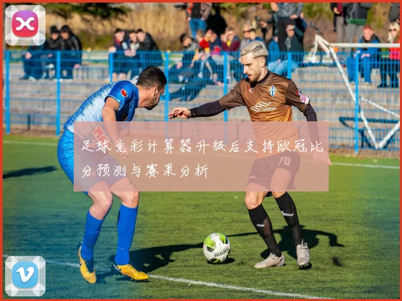 足球竞彩计算器升级后支持欧冠比分预测与赛果分析