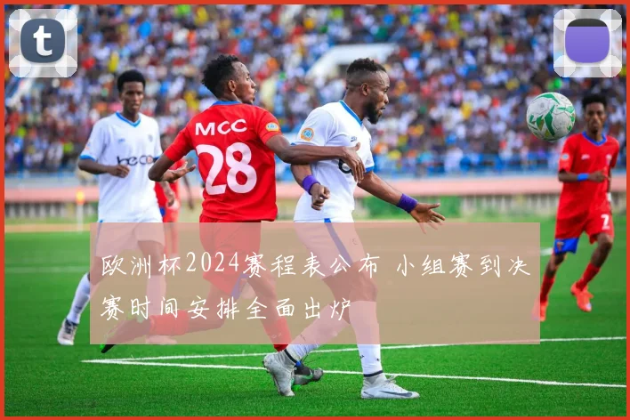 欧洲杯2024赛程表公布 小组赛到决赛时间安排全面出炉