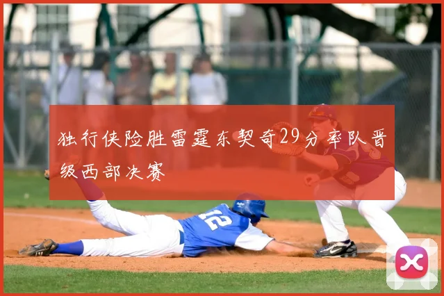 独行侠险胜雷霆东契奇29分率队晋级西部决赛