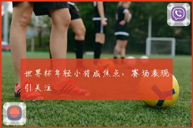 世界杯年轻小将成焦点,赛场表现引关注