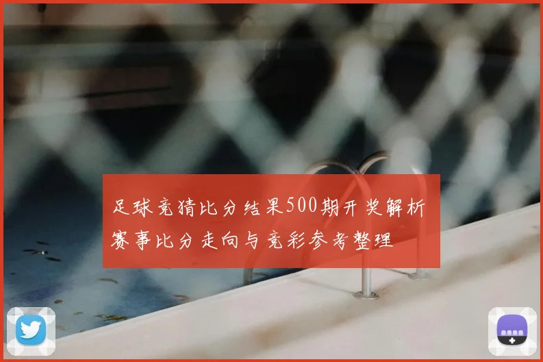 足球竞猜比分结果500期开奖解析 赛事比分走向与竞彩参考整理