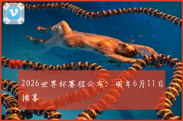 2026世界杯赛程公布：明年6月11日揭幕