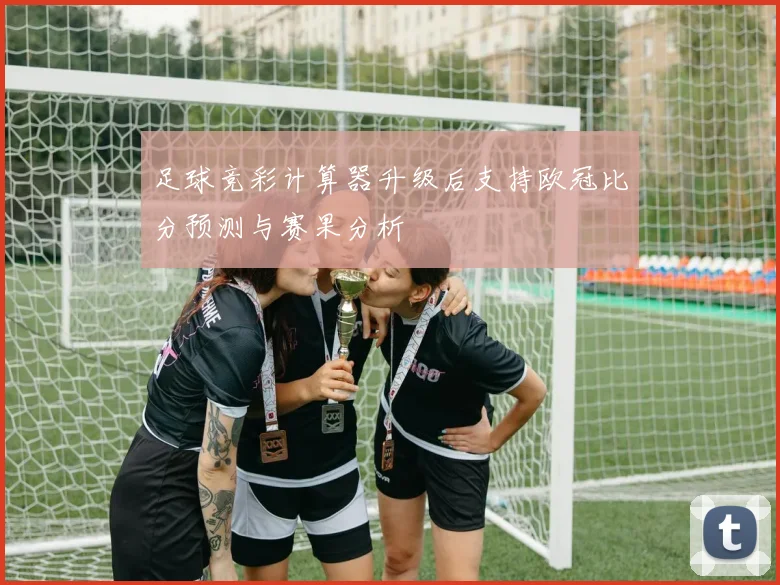 足球竞彩计算器升级后支持欧冠比分预测与赛果分析