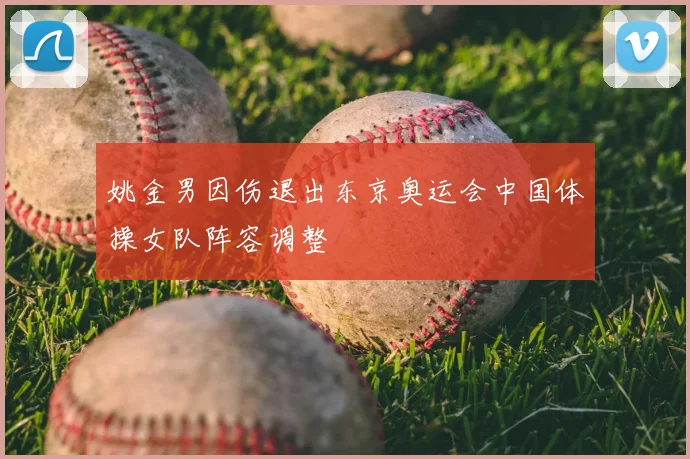 姚金男因伤退出东京奥运会中国体操女队阵容调整