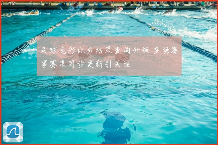 足球竞彩比分结果查询升级 多场赛事赛果同步更新引关注