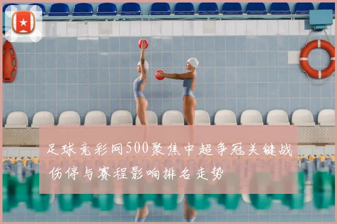 足球竞彩网500聚焦中超争冠关键战 伤停与赛程影响排名走势