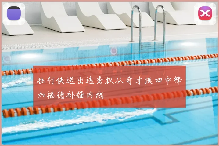 独行侠送出选秀权从奇才换回中锋加福德补强内线