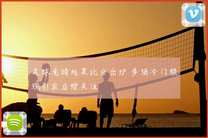 足球竞猜结果比分出炉 多场冷门频现引发后续关注