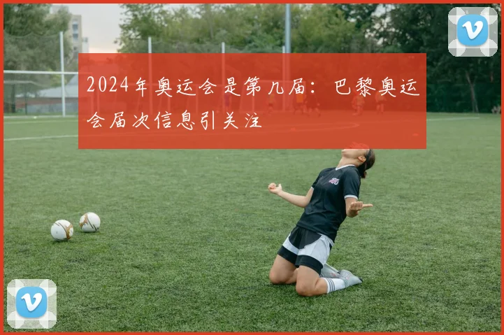 2024年奥运会是第几届:巴黎奥运会届次信息引关注