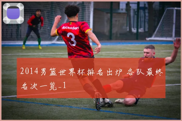 2014男篮世界杯排名出炉 各队最终名次一览_1