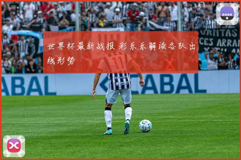 世界杯最新战报 彩乐乐解读各队出线形势
