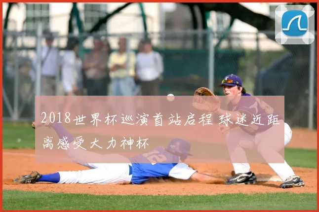 2018世界杯巡演首站启程 球迷近距离感受大力神杯