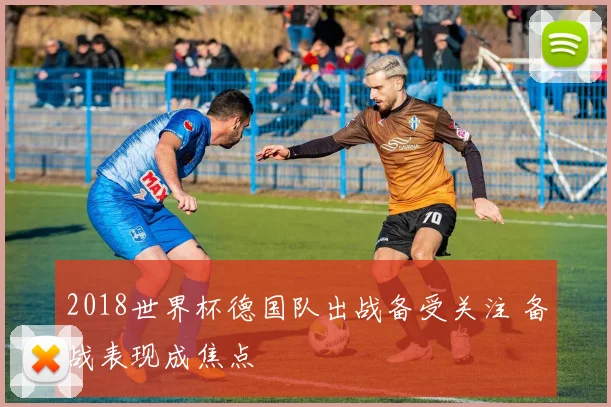 2018世界杯德国队出战备受关注 备战表现成焦点