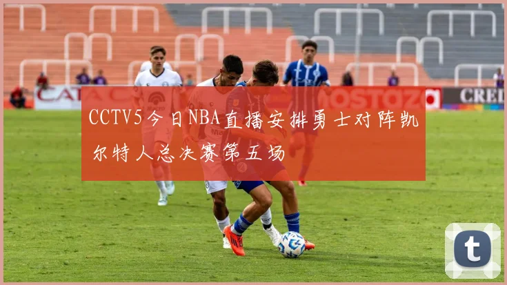 CCTV5今日NBA直播安排勇士对阵凯尔特人总决赛第五场