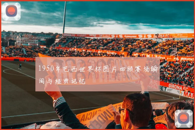1950年巴西世界杯图片回顾赛场瞬间与经典记忆
