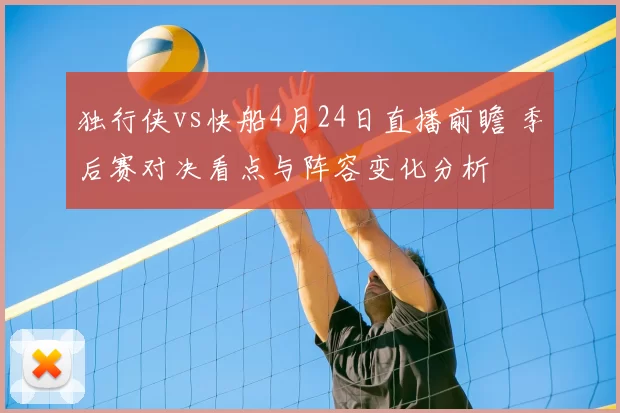独行侠vs快船4月24日直播前瞻 季后赛对决看点与阵容变化分析