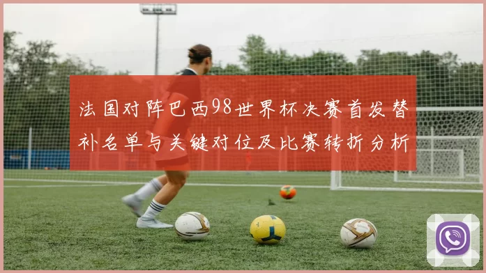 法国对阵巴西98世界杯决赛首发替补名单与关键对位及比赛转折分析