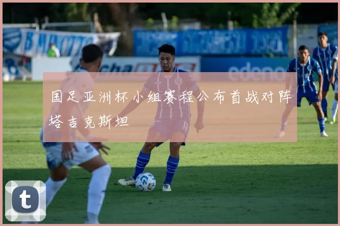 国足亚洲杯小组赛程公布首战对阵塔吉克斯坦