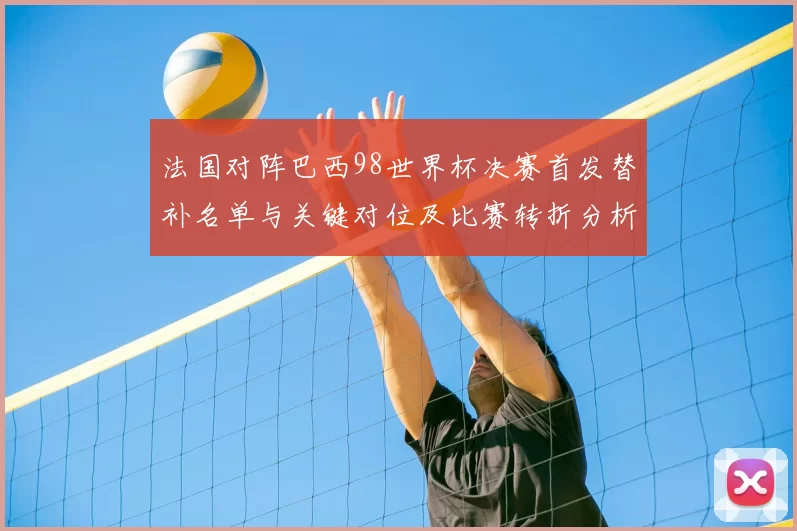 法国对阵巴西98世界杯决赛首发替补名单与关键对位及比赛转折分析