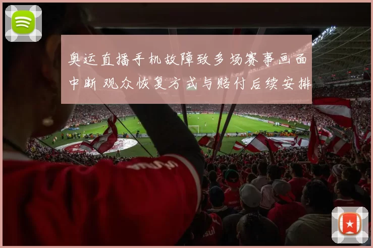 奥运直播手机故障致多场赛事画面中断 观众恢复方式与赔付后续安排