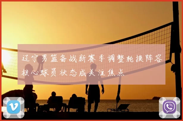 辽宁男篮备战新赛季调整轮换阵容核心球员状态成关注焦点
