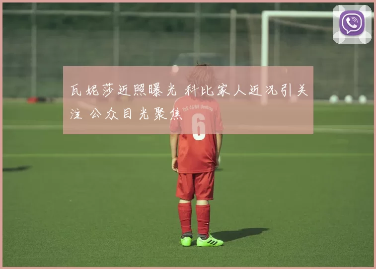 瓦妮莎近照曝光 科比家人近况引关注 公众目光聚焦