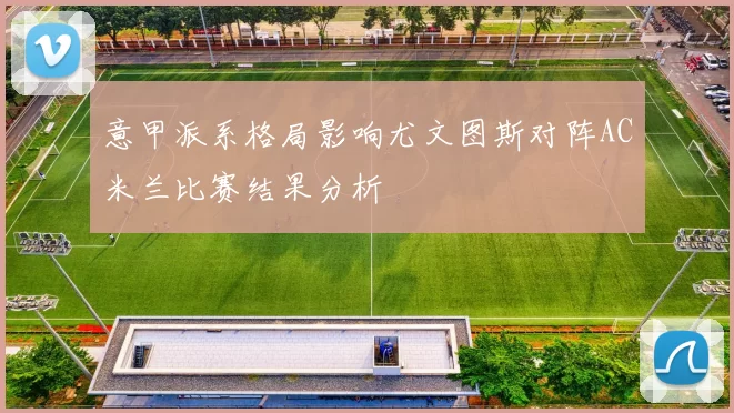 意甲派系格局影响尤文图斯对阵AC米兰比赛结果分析