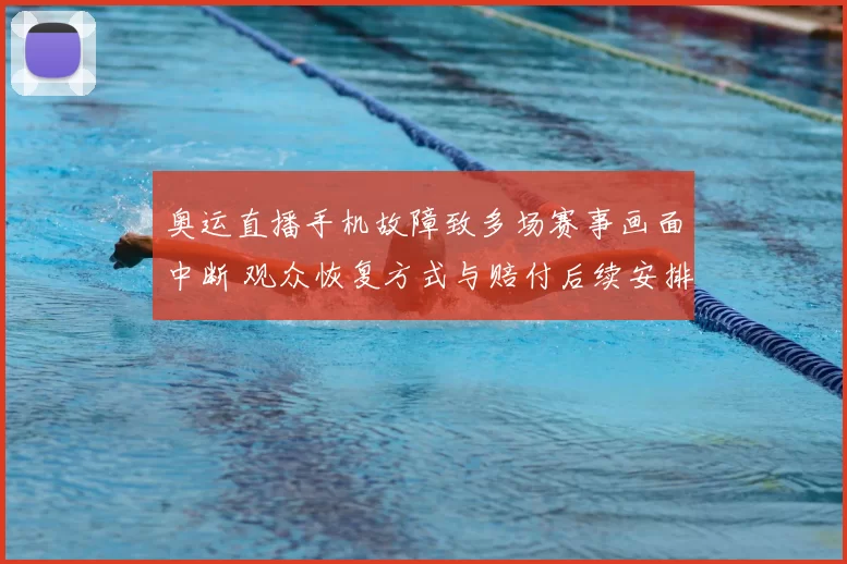 奥运直播手机故障致多场赛事画面中断 观众恢复方式与赔付后续安排