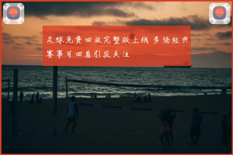 足球免费回放完整版上线 多场经典赛事可回看引发关注