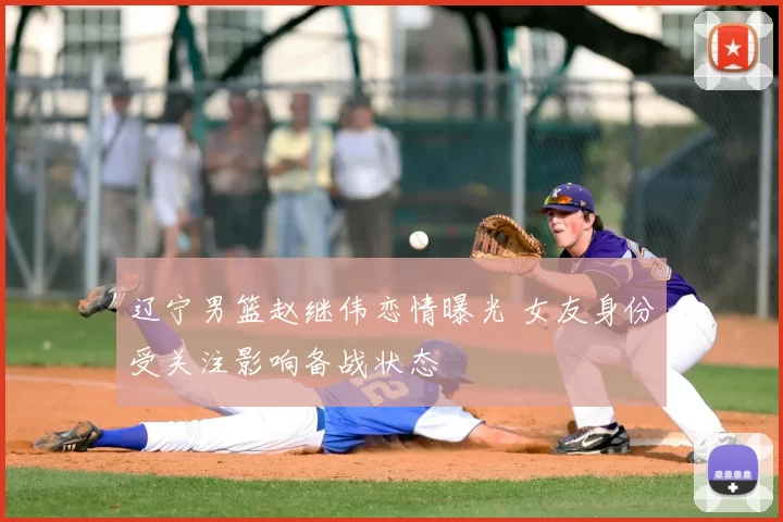 辽宁男篮赵继伟恋情曝光 女友身份受关注影响备战状态