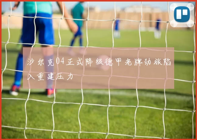 沙尔克04正式降级德甲老牌劲旅陷入重建压力