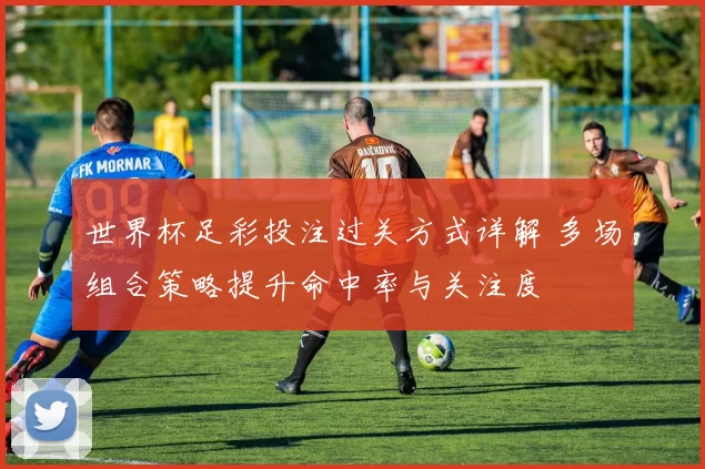 世界杯足彩投注过关方式详解 多场组合策略提升命中率与关注度