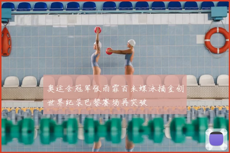 奥运会冠军张雨霏百米蝶泳摘金创世界纪录巴黎赛场再突破