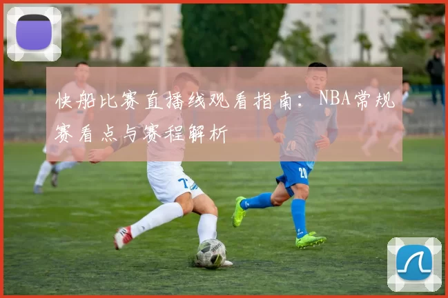 快船比赛直播线观看指南:NBA常规赛看点与赛程解析