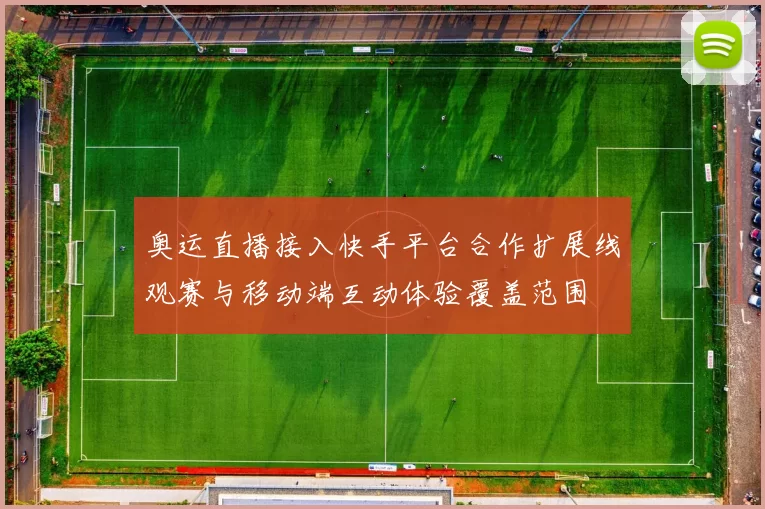 奥运直播接入快手平台合作扩展线观赛与移动端互动体验覆盖范围