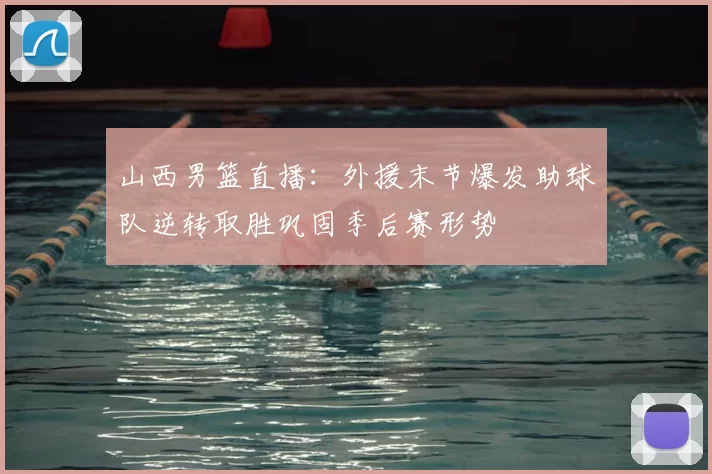 山西男篮直播：外援末节爆发助球队逆转取胜巩固季后赛形势