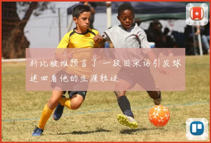 科比被谁预言了 一段旧采访引发球迷回看他的生涯轨迹