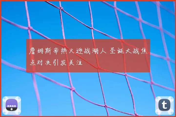 詹姆斯率热火迎战湖人 圣诞大战焦点对决引发关注