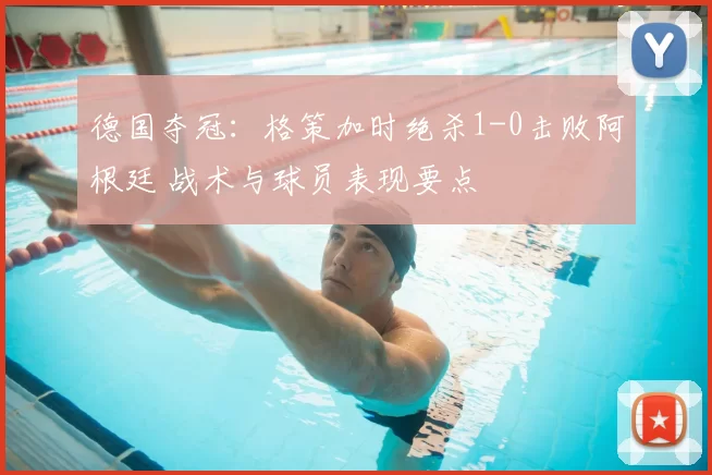 德国夺冠：格策加时绝杀1-0击败阿根廷 战术与球员表现要点