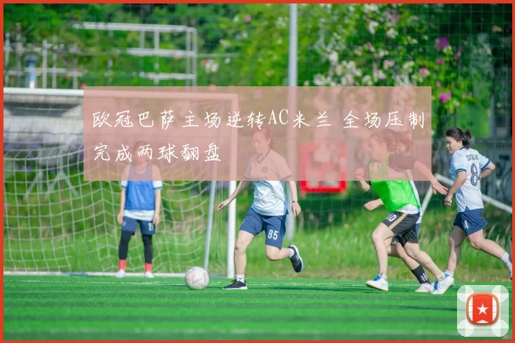 欧冠巴萨主场逆转AC米兰 全场压制完成两球翻盘