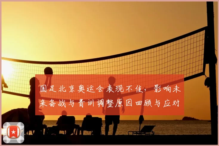 国足北京奥运会表现不佳，影响未来备战与青训调整原因回顾与应对建议