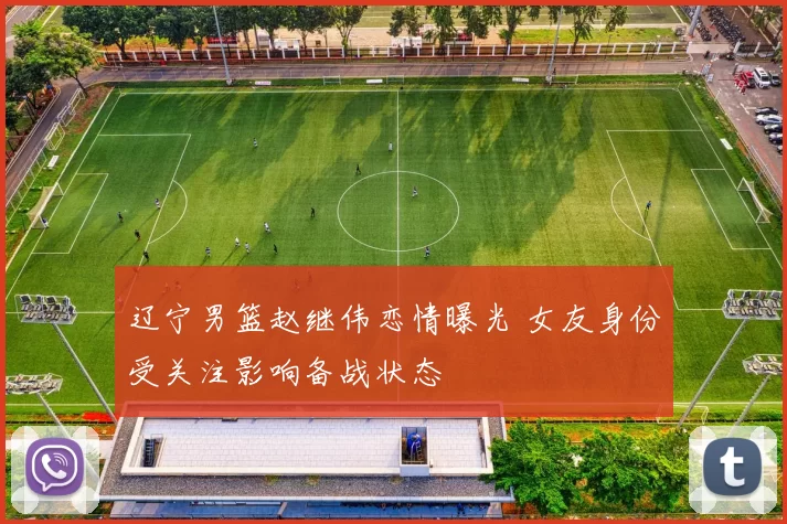 辽宁男篮赵继伟恋情曝光 女友身份受关注影响备战状态