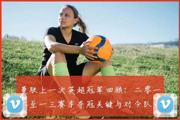 曼联上一次英超冠军回顾：二零一二至一三赛季夺冠关键与对今队重建影响