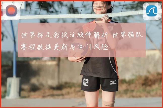 世界杯足彩投注软件解析 世界强队赛程数据更新与冷门风险
