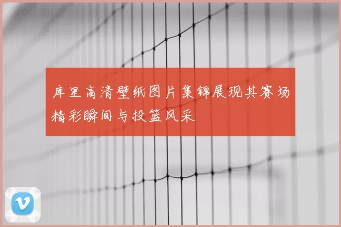 库里高清壁纸图片集锦展现其赛场精彩瞬间与投篮风采